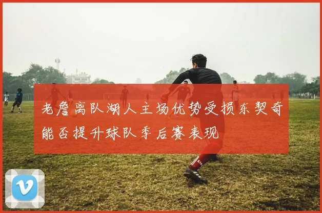 老詹离队湖人主场优势受损东契奇能否提升球队季后赛表现