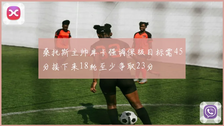 桑托斯主帅库卡强调保级目标需45分接下来18轮至少争取23分