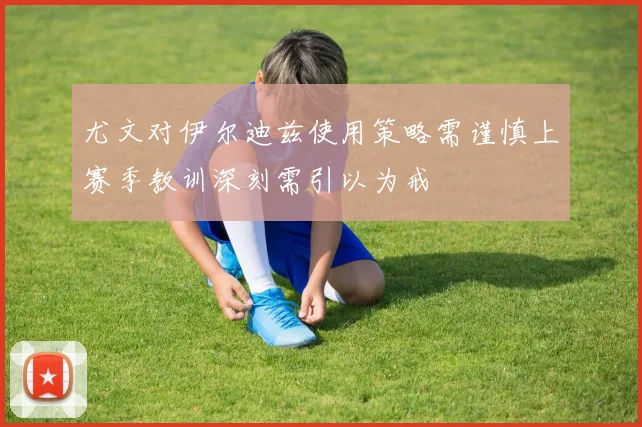 尤文对伊尔迪兹使用策略需谨慎上赛季教训深刻需引以为戒