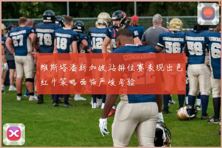维斯塔潘新加坡站排位赛表现出色红牛策略面临严峻考验