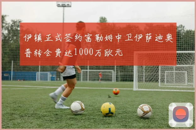 伊镇正式签约富勒姆中卫伊萨迪奥普转会费达1000万欧元