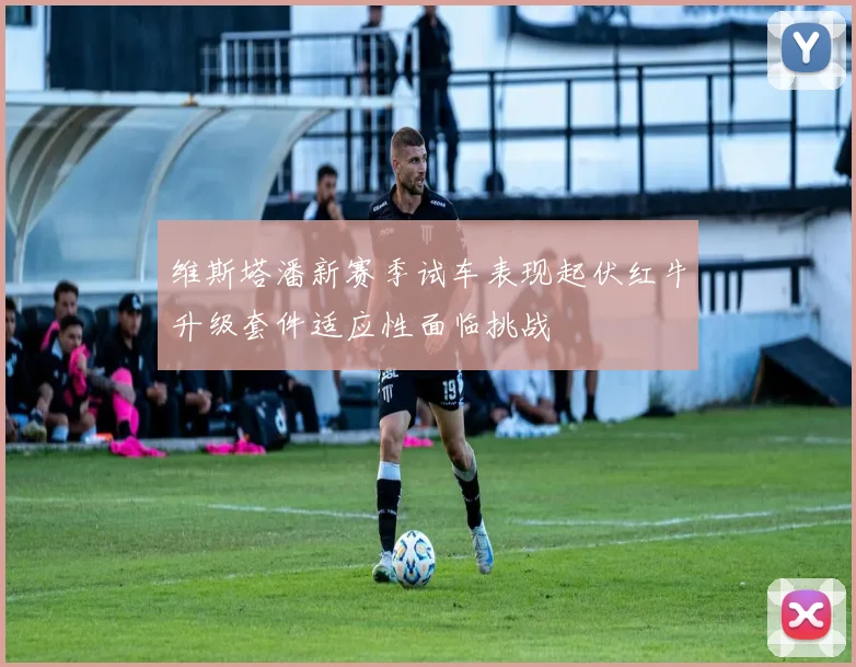 维斯塔潘新赛季试车表现起伏红牛升级套件适应性面临挑战